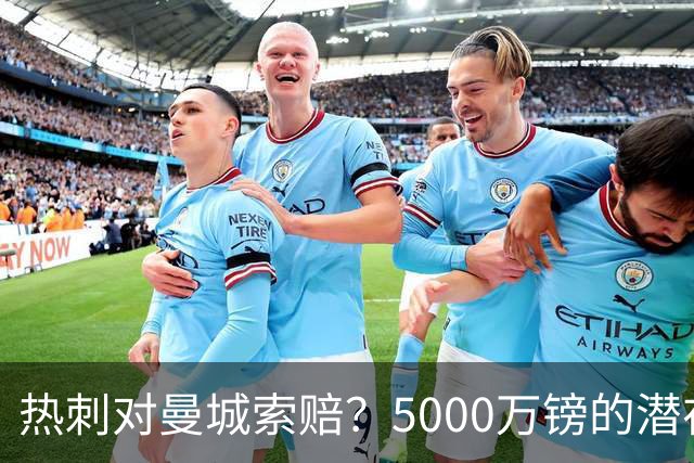 热刺对曼城索赔？5000万镑的潜在“欧冠梦”！
