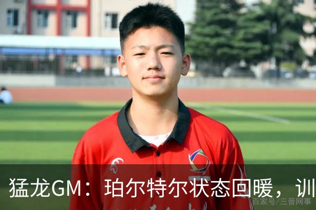 猛龙GM：珀尔特尔状态回暖，训练营如火如荼