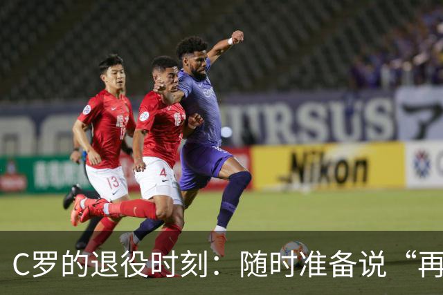 C罗的退役时刻：随时准备说“再见”吗？